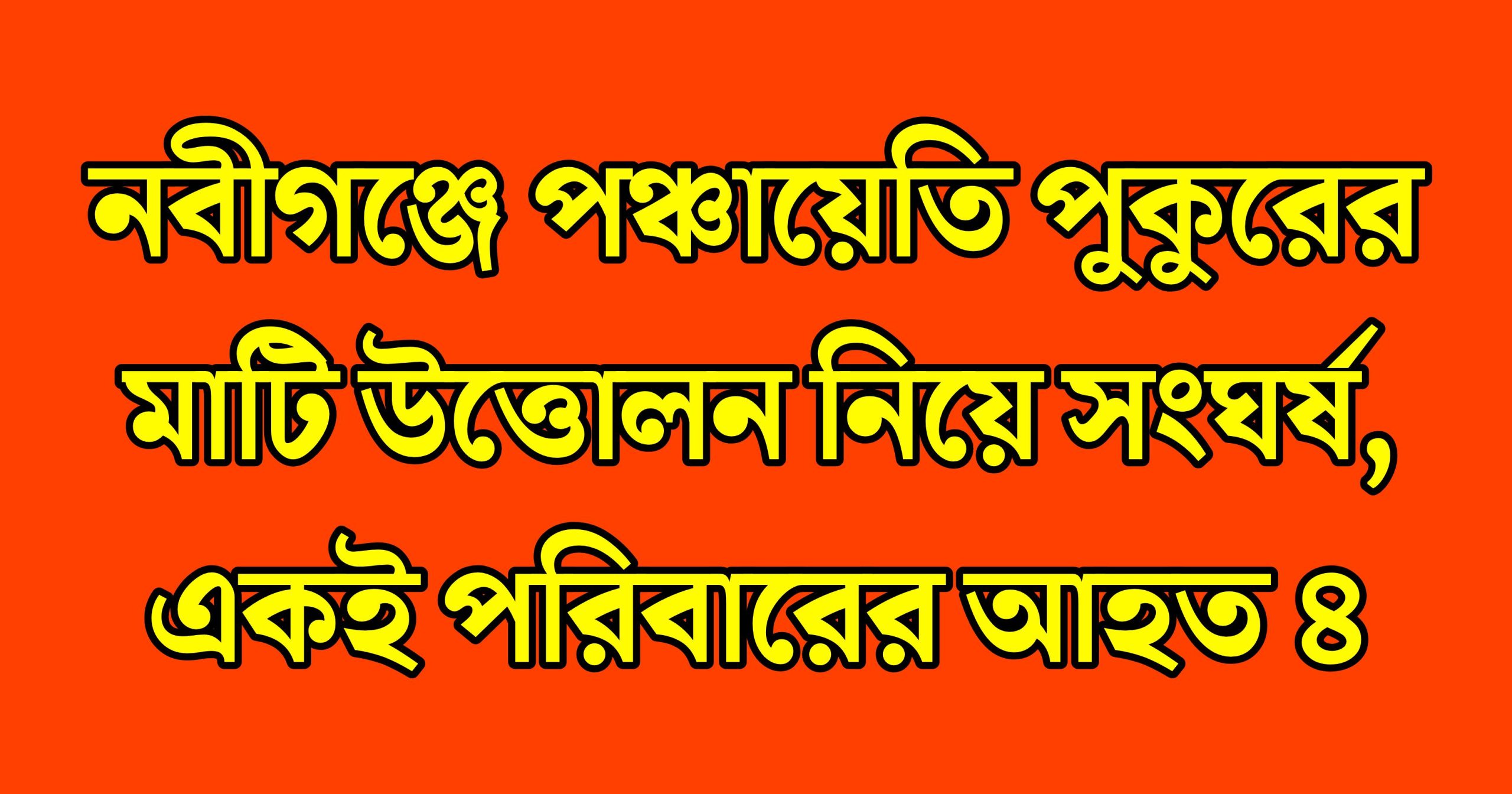 নবীগঞ্জে পঞ্চায়েতি পুকুরের মাটি উত্তোলন নিয়ে সংঘর্ষ, একই পরিবারে আহত ৪