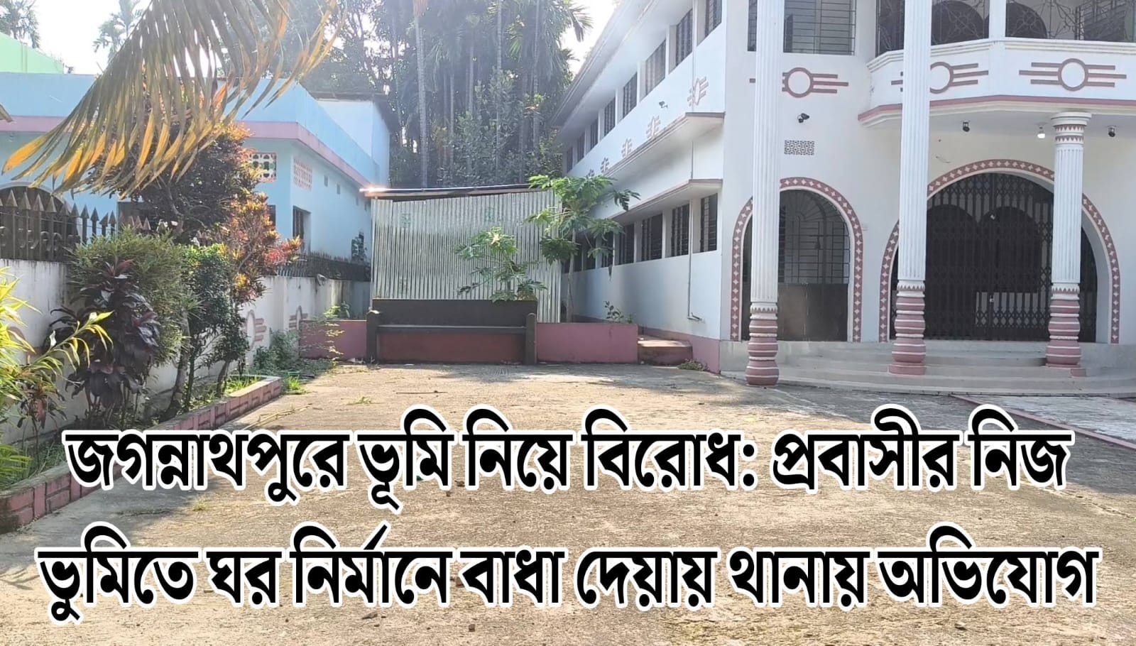 জগন্নাথপুরে ভূমি নিয়ে বিরোধ: প্রবাসীর নিজ ভুমিতে ঘর নির্মানে বাধা দেয়ায় থানায় অভিযোগ দায়ের